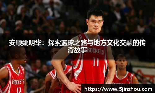 安顺姚明华：探索篮球之路与地方文化交融的传奇故事