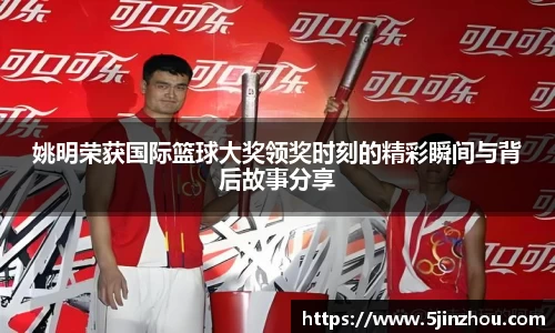 姚明荣获国际篮球大奖领奖时刻的精彩瞬间与背后故事分享